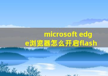 microsoft edge浏览器怎么开启flash